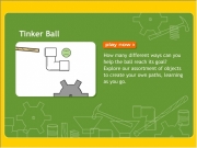 Tinker ball. Tinker Ball play now How many different ways can youhelp the ball reach its goal? Explore our assortment of objects to create your own paths, learningas you go. release start over Try Again? Yes No, go back Invention Playhouse playhouse_main.html Play Again Go Congratulations! get into cupby moving in place! Ok move Click and drag middlearea objects. rotate edge dragto...
